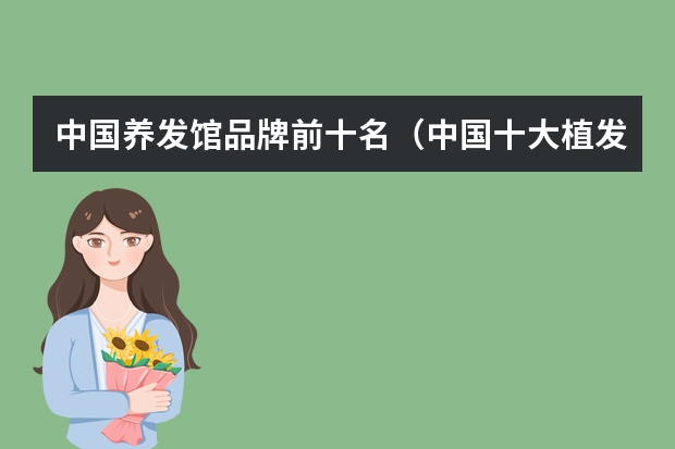 中国养发馆品牌前十名（中国十大植发医院排名）