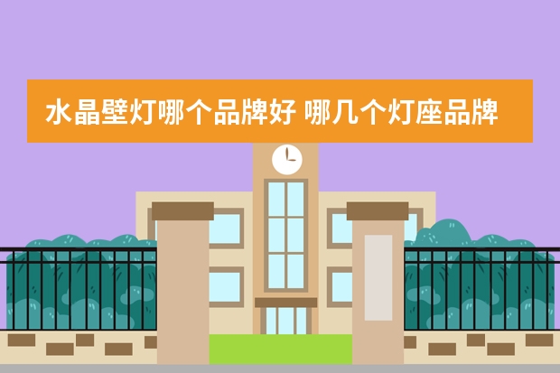 水晶壁灯哪个品牌好 哪几个灯座品牌好