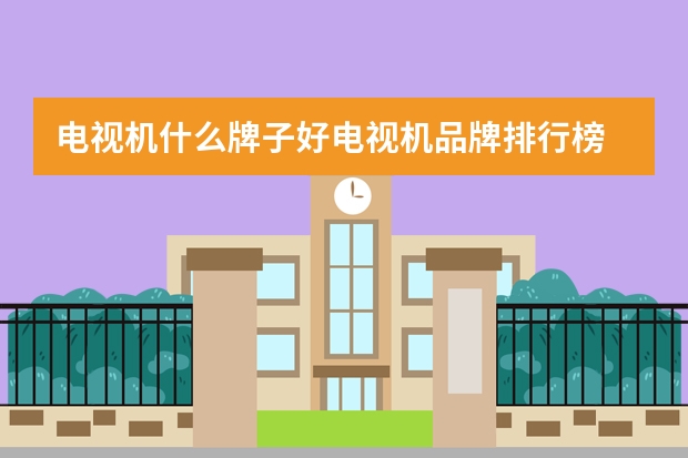 电视机什么牌子好电视机品牌排行榜