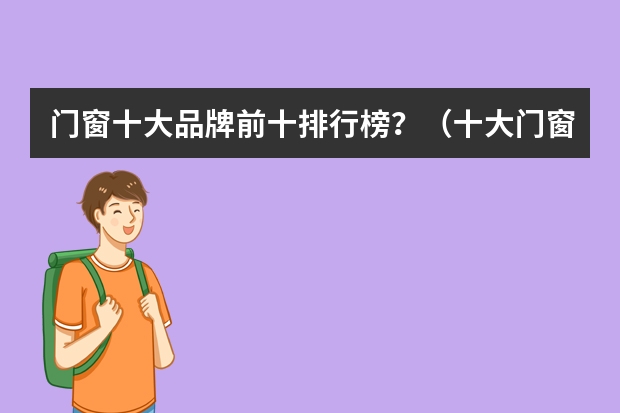 门窗十大品牌前十排行榜？（十大门窗品牌 排行榜）