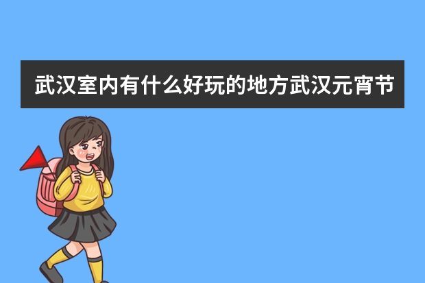 武汉室内有什么好玩的地方武汉元宵节哪里有灯展+票价+时间
