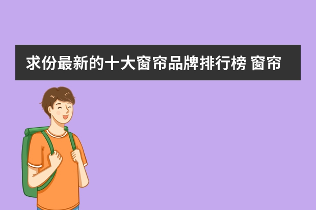 求份最新的十大窗帘品牌排行榜 窗帘品牌排行前几名 十大窗帘品牌排行榜