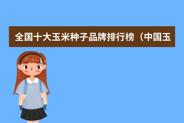 全国十大玉米种子品牌排行榜(中国玉米种子排行前十名)(玉米种子十大品牌)