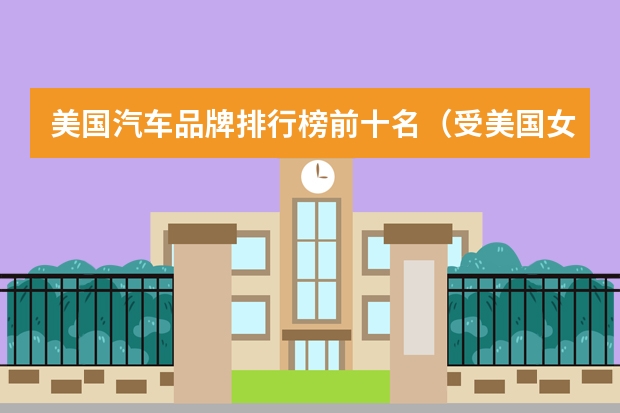 美国汽车品牌排行榜前十名（受美国女性青睐十大高薪职业）