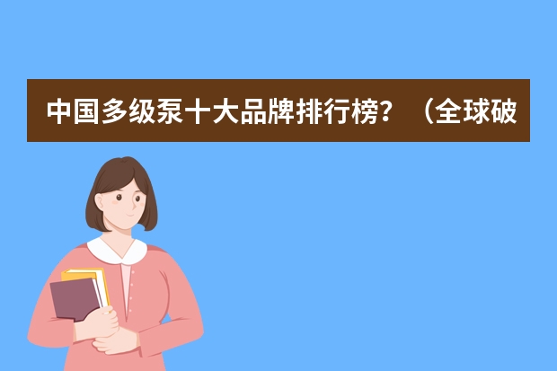中国多级泵十大品牌排行榜?(全球破碎机十大品牌(破碎机品牌排行榜))