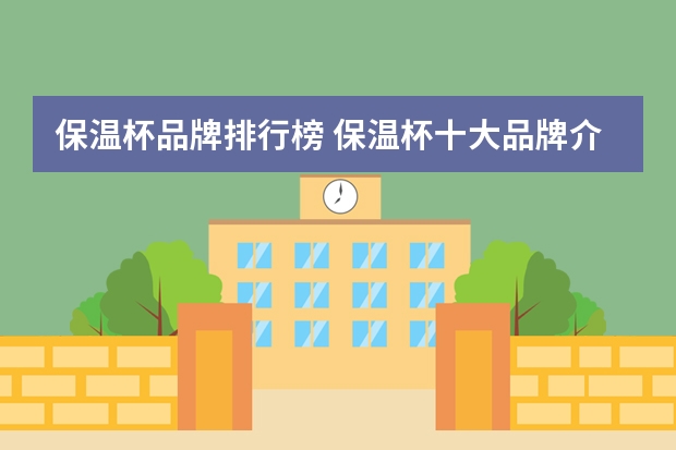 保温杯品牌排行榜 保温杯十大品牌介绍 暖壶品牌排行榜 水壶排行榜前十名