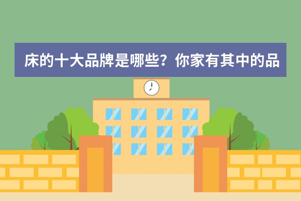 床的十大品牌是哪些？你家有其中的品牌吗？