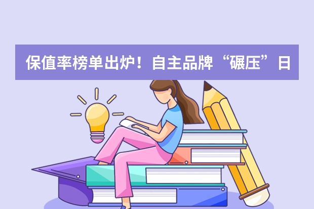 保值率榜单出炉！自主品牌“碾压”日系，这些车随便买都不亏（国产MPV油耗排名更新，最低竟是这3款车！你最喜欢谁？）