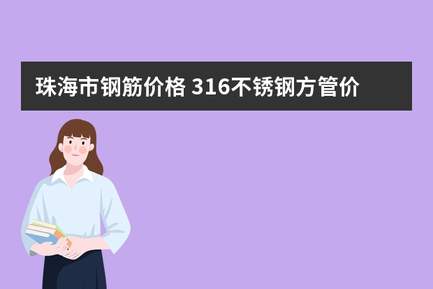 珠海市钢筋价格 316不锈钢方管价格及品牌推荐 热镀锌管品牌推荐