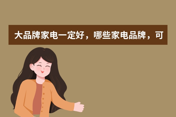 大品牌家电一定好，哪些家电品牌，可得挑着品类买，不然容易后悔？