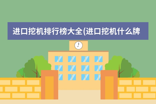 进口挖机排行榜大全(进口挖机什么牌子最好啊?那价格要多少?谢谢各位_价格鉴证)