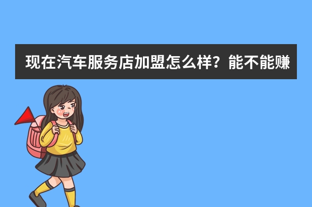 现在汽车服务店加盟怎么样？能不能赚钱？