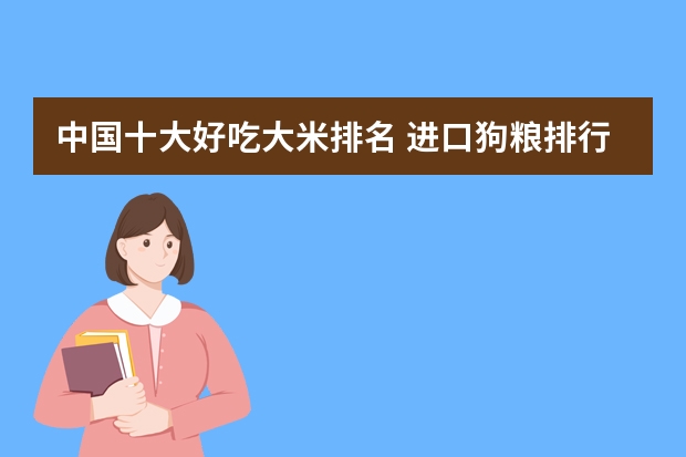 中国十大好吃大米排名 进口狗粮排行榜前十 全国最好吃的大米排名