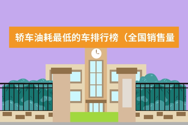 轿车油耗最低的车排行榜(全国销售量最多的汽车排行榜)