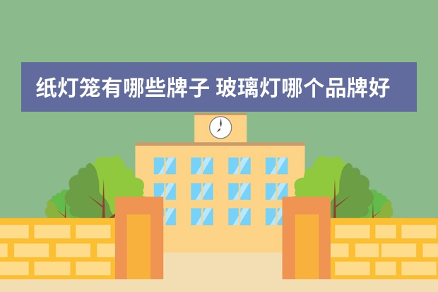 纸灯笼有哪些牌子 玻璃灯哪个品牌好