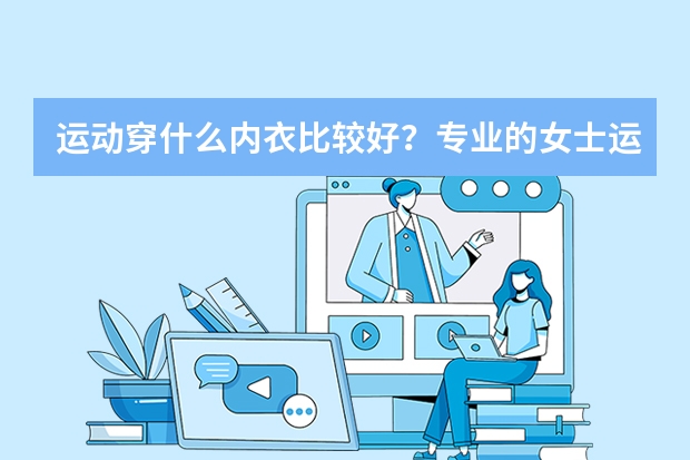 运动穿什么内衣比较好？专业的女士运动内衣推荐哪家呢？
