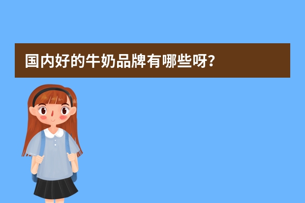 国内好的牛奶品牌有哪些呀？
