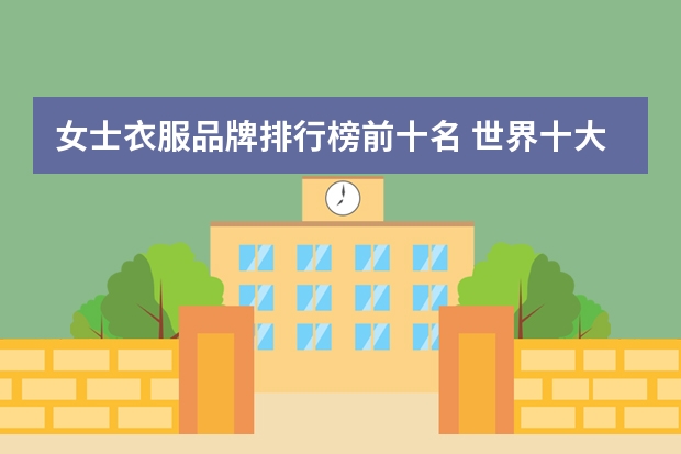 女士衣服品牌排行榜前十名 世界十大服装品牌有哪几个？