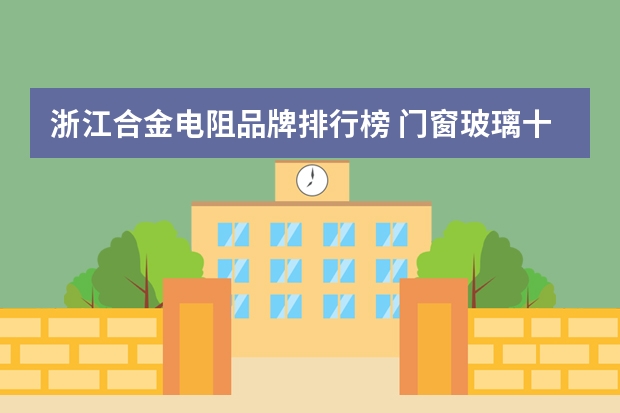 浙江合金电阻品牌排行榜 门窗玻璃十大品牌排行榜