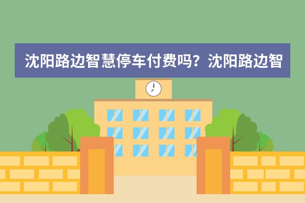 沈阳路边智慧停车付费吗？沈阳路边智慧停车收费区域和标准怎么样？