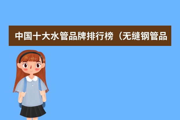 中国十大水管品牌排行榜（无缝钢管品牌排行榜揭晓）