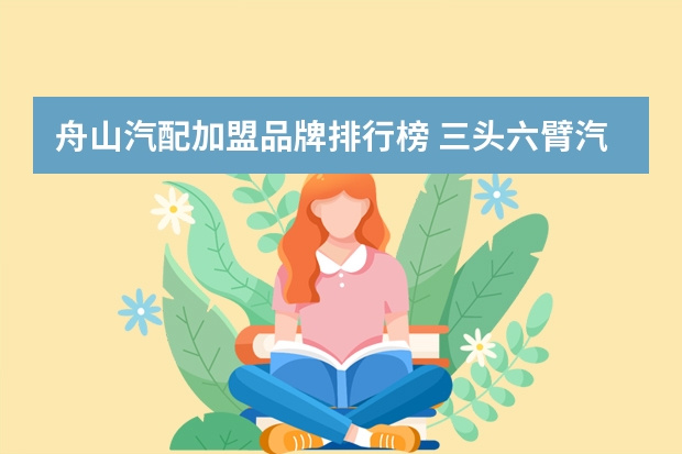 舟山汽配加盟品牌排行榜 三头六臂汽配的具体加盟流程？