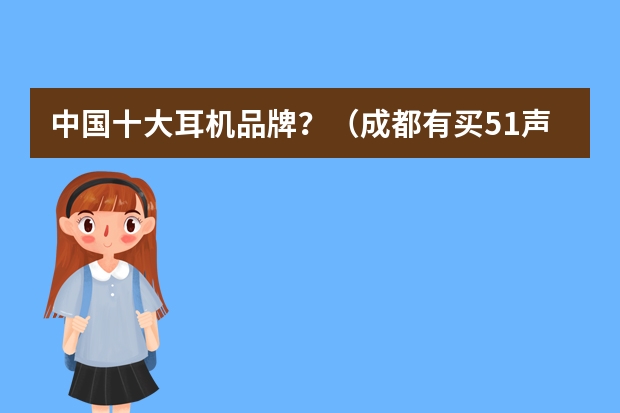 中国十大耳机品牌？（成都有买5.1声道的耳机么？有那些牌子的）