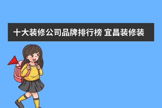 十大装修公司品牌排行榜 宜昌装修装饰设计公司排名是怎样的？