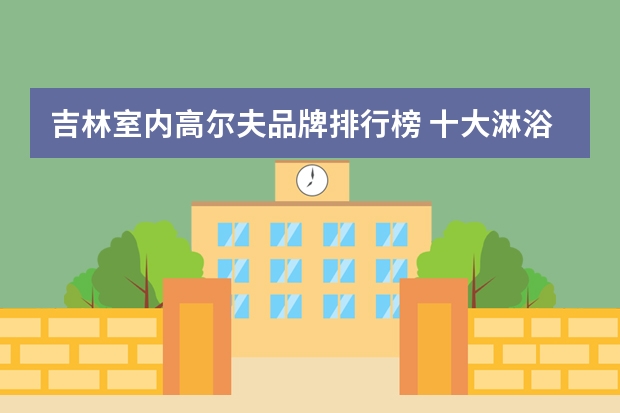 吉林室内高尔夫品牌排行榜 十大淋浴房品牌排名