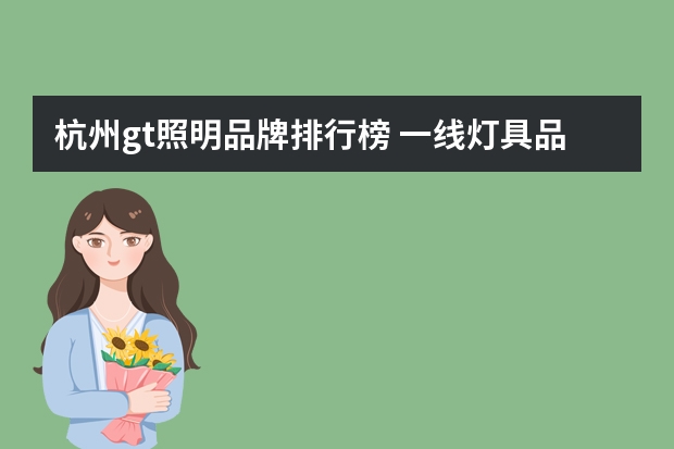 杭州gt照明品牌排行榜 一线灯具品牌排行榜前十名