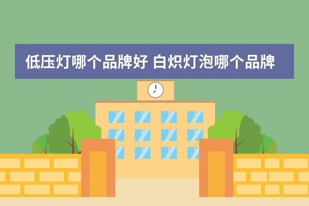 低压灯哪个品牌好 白炽灯泡哪个品牌好