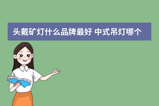 头戴矿灯什么品牌最好 中式吊灯哪个品牌好
