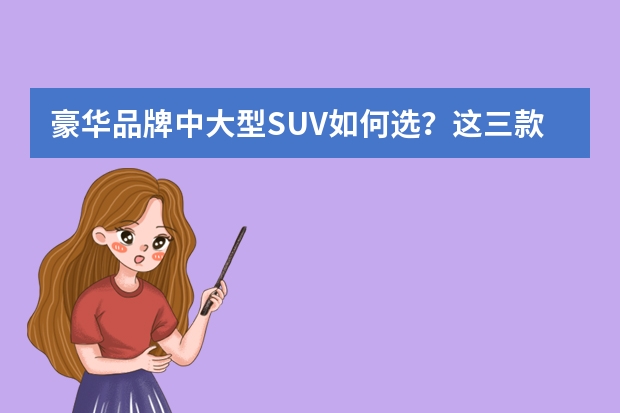 豪华品牌中大型SUV如何选？这三款车型值得一看！