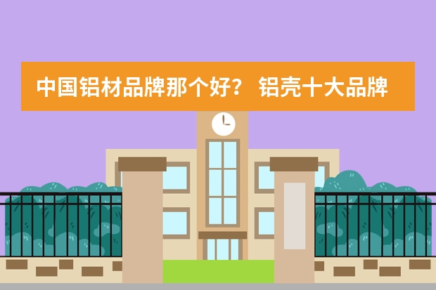 中国铝材品牌那个好？ 铝壳十大品牌排行榜
