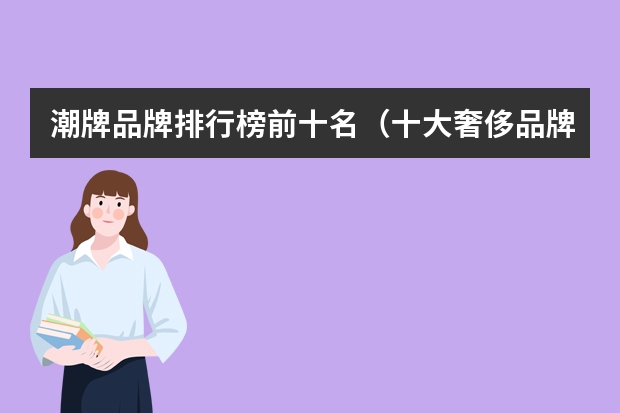 潮牌品牌排行榜前十名（十大奢侈品牌衣服排名）