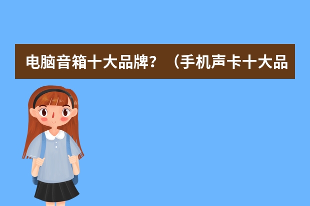 电脑音箱十大品牌？（手机声卡十大品牌排行榜）