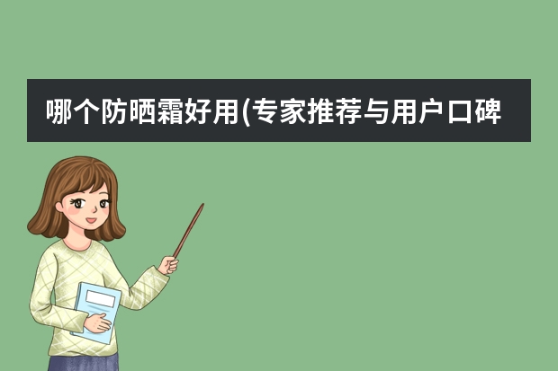哪个防晒霜好用(专家推荐与用户口碑并重的防晒霜排行榜)