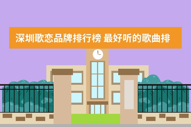 深圳歌恋品牌排行榜 最好听的歌曲排行榜前十名大全(现在最火的十首歌是哪十首?)