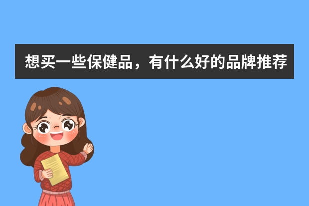 想买一些保健品，有什么好的品牌推荐吗？