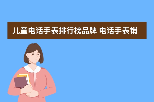 儿童电话手表排行榜品牌 电话手表销量排行榜前十名