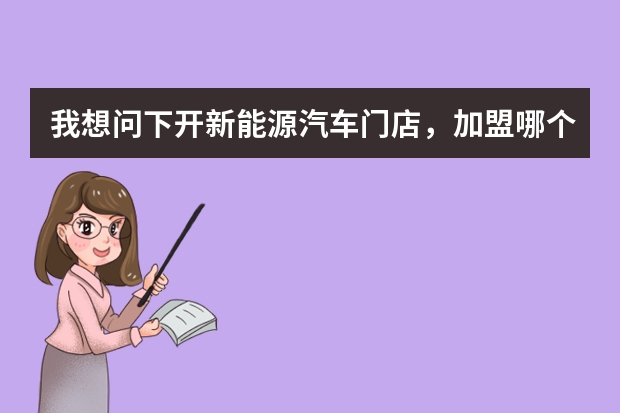 我想问下开新能源汽车门店，加盟哪个品牌好啊？