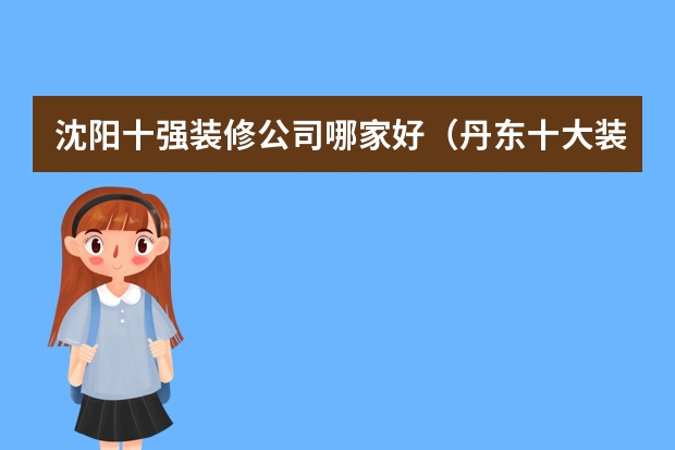 沈阳十强装修公司哪家好（丹东十大装修公司排名）