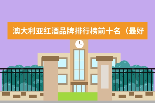 澳大利亚红酒品牌排行榜前十名（最好的红酒排名前十）