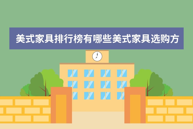 美式家具排行榜有哪些美式家具选购方法