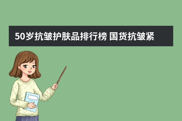 50岁抗皱护肤品排行榜 国货抗皱紧致护肤品排行榜