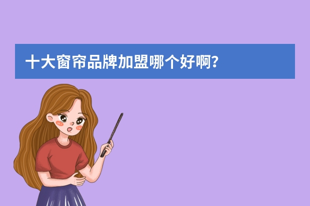 十大窗帘品牌加盟哪个好啊？
