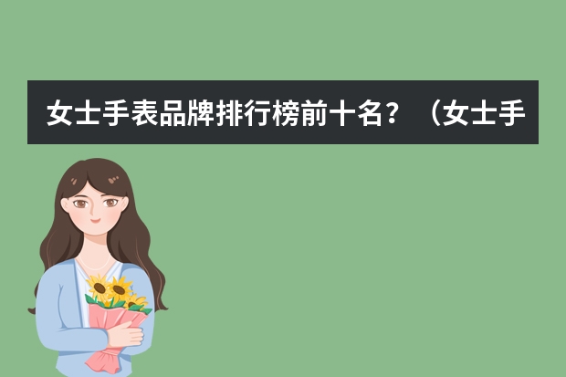 女士手表品牌排行榜前十名？（女士手表排行榜前十名）