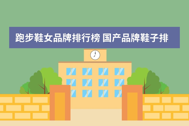 跑步鞋女品牌排行榜 国产品牌鞋子排行榜前十名