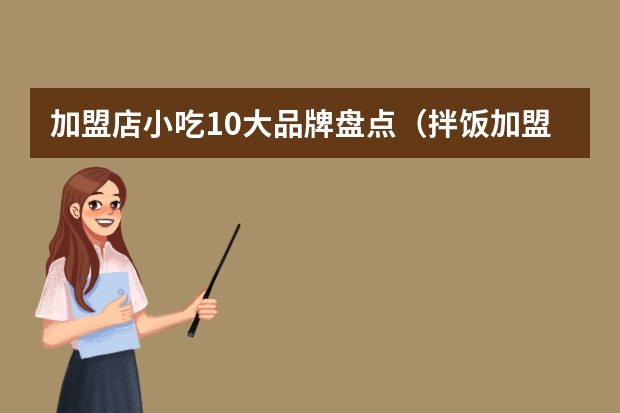 加盟店小吃10大品牌盘点（拌饭加盟10大品牌介绍）