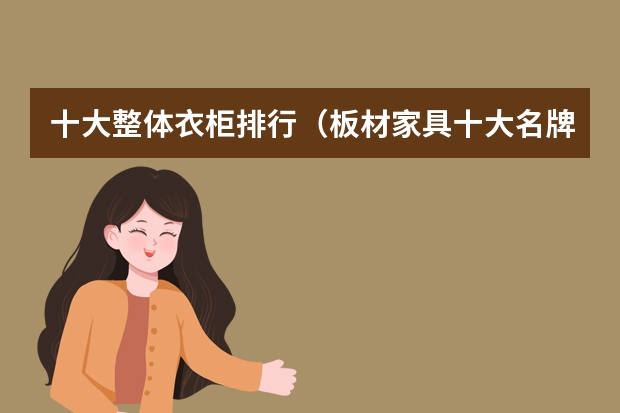 十大整体衣柜排行（板材家具十大名牌排行榜）